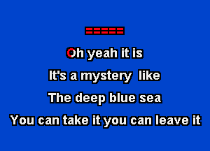 Oh yeah it is

It's a mystery like

The deep blue sea

You can take it you can leave it