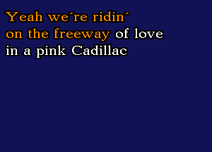 Yeah we're ridin'
on the freeway of love
in a pink Cadillac