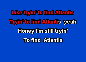 Like tryin' to find Atlantis
Tryin' to fund Atlantis yeah

Honey I'm still tryin'
To find Atlantis