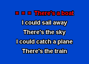 There's a boat
I could sail away
There's the sky

I could catch a plane

There's the train