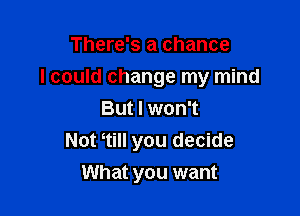 There's a chance

I could change my mind

But I won't
Not tilI you decide
What you want