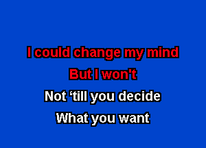 I could change my mind

But I won't
Not tilI you decide
What you want
