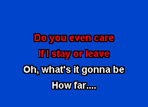 Do you even care
Ifl stay or leave

Oh, what's it gonna be

How far....