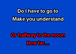 Do I have to go to
Make you understand

Or halfway to the moon

How far....