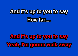 And it's up to you to say
How far....

And it's up to you to say

Yeah, I'm gonna walk away