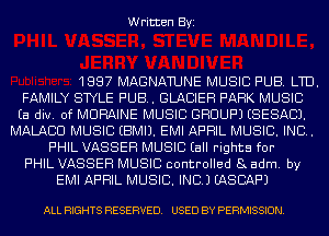 Written Byi

1887 MAGNATUNE MUSIC PUB. LTD.
FAMILY STYLE PUB. GLACIER PARK MUSIC
Ea div. 0f MURAINE MUSIC GHDUPJ ESESACJ.
MALACIU MUSIC EBMIJ. EMI APRIL MUSIC. INC.
F'HIL VASSEH MUSIC (all rights for
F'HIL VASSEH MUSIC controlled 8x adm. by
EMI APRIL MUSIC. INC.) EASCAF'J

ALL RIGHTS RESERVED. USED BY PERMISSION.