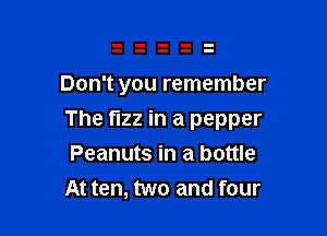 Don't you remember

The fizz in a pepper

Peanuts in a bottle
At ten, two and four