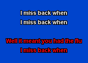 I miss back when
I miss back when

Well it meant you had the nu
I miss back when