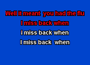 Well it meant you had the flu
I miss back when

I miss back when
Imiss back when
