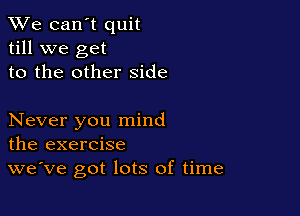 We can't quit
till we get
to the other side

Never you mind
the exercise

we've got lots of time