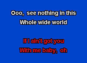 000, see nothing in this
Whole wide world

lfl ain't got you
With me baby, oh