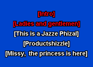 Ilntrol
ILadies and gentlemenl

IThis is a Jazze Phizall
(Productshizzlel
IMissy, the princess is herel