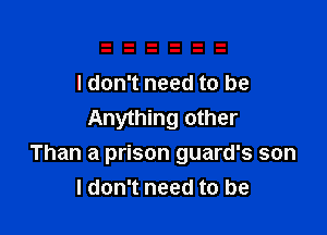 I don't need to be

Anything other
Than a prison guard's son
I don't need to be