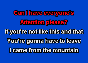 Can I have everyone's
Attention please?
If you're not like this and that
You,re gonna have to leave
I came from the mountain