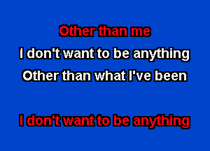 Other than me
I don't want to be anything
Other than what I've been

I don't want to be anything