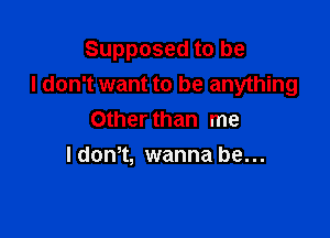 Supposed to be

I don't want to be anything
Other than me
Idem, wanna be...