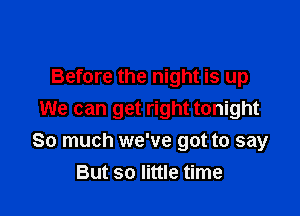 Before the night is up

We can get right tonight
So much we've got to say
But so little time