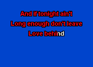 And if tonight ain't
Long enough don't leave

Love behind