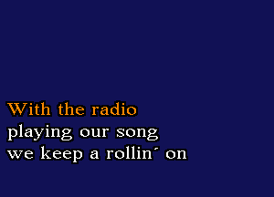 XVith the radio
playing our song
we keep a rollin on