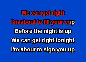 We can get right
I'm about to fill your cup
Before the night is up
We can get right tonight

I'm about to sign you up