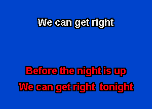 We can get right

Before the night is up
We can get right tonight