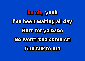 La oh, yeah

I've been waiting all day

Here for ya babe

80 won? 'cha come sit
And talk to me