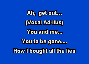 Ah, get out...
(Vocal Ad-libs)
You and me...

You to be gone....

How I bought all the lies