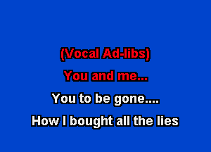 (Vocal Ad-libs)
You and me...

You to be gone....

How I bought all the lies