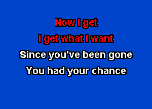 Now I get

I get what I want

Since you've been gone
You had your chance