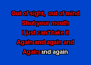Out of sight, out of mind
Shut your mouth
ljust can't take it

Again and again and
Again and again