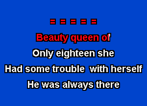 Beauty queen of

Only eighteen she
Had some trouble with herself
He was always there