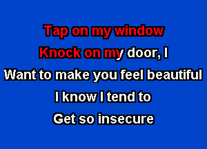Tap on my window
Knock on my door,l

Want to make you feel beautiful
I know I tend to
Get so insecure