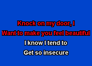 Knock on my door,l

Want to make you feel beautiful
I know I tend to
Get so insecure