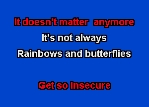 It doesn't matter anymore

It's not always
Rainbows and butterflies

Get so insecure
