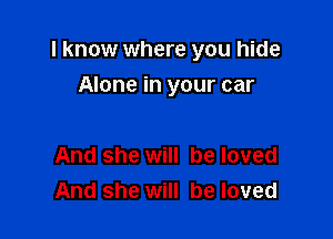 I know where you hide

Alone in your car

And she will be loved
And she will be loved
