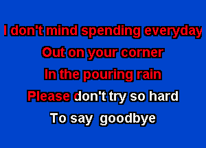 I don't mind spending everyday
Out on your corner
In the pouring rain
Please don't try so hard
To say goodbye