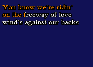 You know we're ridin'
on the freeway of love
Wind's against our backs