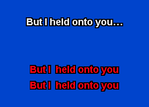 But I held onto you...

Butl held onto you
Butl held onto you