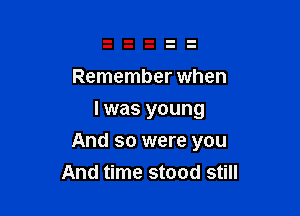 Remember when
I was young

And so were you
And time stood still