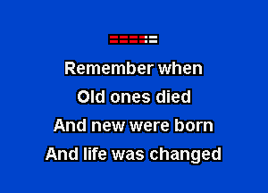 Remember when
Old ones died
And new were born

And life was changed