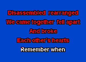 Disassembled rearranged
We came together fell apart

And broke
Each other's hearts
Remember when