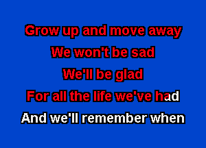 Grow up and move away
We won't be sad

We'll be glad
For all the life we've had

And we'll remember when