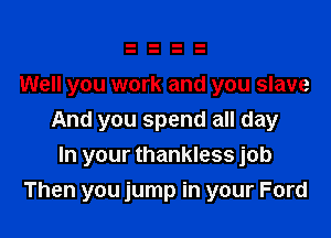 Well you work and you slave

And you spend all day
In your thankless job

Then you jump in your Ford