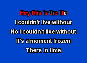 Hey this is the life
I couldn't live without

No l couldm live without

It's a moment frozen
There in time