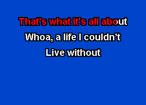 That's what it's all about
Whoa, a life I couldm

Live without