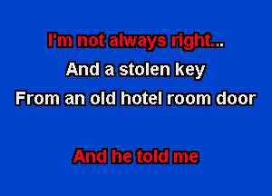 I'm not always right...
And a stolen key

From an old hotel room door

And he told me