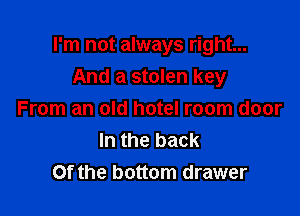 I'm not always right...
And a stolen key

From an old hotel room door
In the back
Of the bottom drawer
