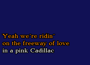 Yeah we're ridin'
on the freeway of love
in a pink Cadillac