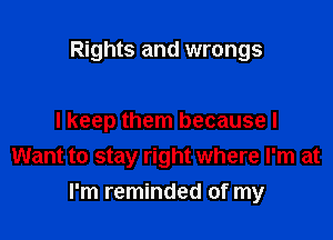 Rights and wrongs

I keep them because I
Want to stay right where I'm at
I'm reminded of my