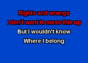 Rights and wrongs
I don't want to mess this up

But I wouldn't know
Where I belong
